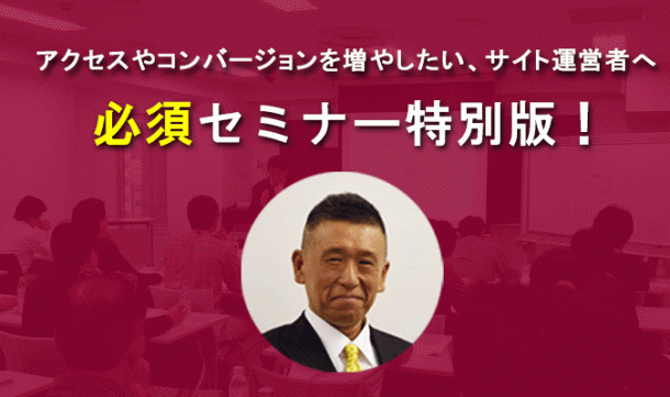 アクセスやコンバージョンを増やしたい、サイト運営者へ。 必須セミナー特別版!