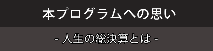 本プログラムへの思い　人生の総決算とは